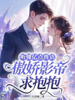 月亮味写的小说听懂亿点兽语，傲娇影帝求抱抱在线阅读