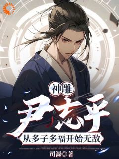 主角尹志平马钰小说完整版-神雕：尹志平从多子多福开始无敌免费阅读全文