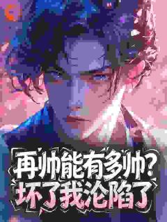 优质新书再帅能有多帅？坏了我沦陷了最新章节小说全文阅读