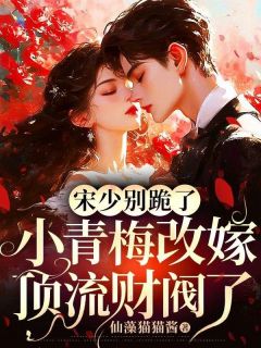 宋少别跪了，小青梅改嫁顶流财阀了抖音全本小说许知微邹明抖音免费章节阅读