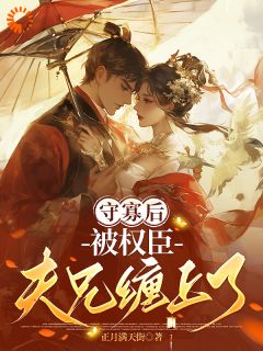 （好书推荐）守寡后，被权臣夫兄缠上了小说最新章节小说全文阅读