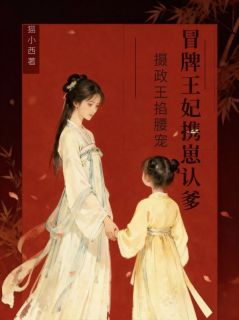 (精品)冒牌王妃携崽认爹，摄政王掐腰宠小说-暗夜阅读网