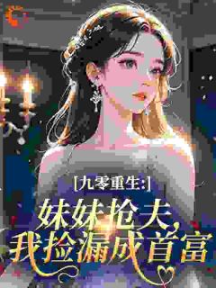 抖音爆款九零重生:妹妹抢夫,我捡漏成首富完整小说(全文阅读)