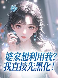 何丽荣罗立军小说抖音热文婆家想利用我?我直接先黑化!完结版