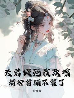抖音热推小说夫君假死我改嫁,清冷首辅不装了全文在线阅读