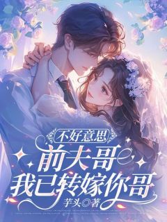 不好意思前夫哥,我已转嫁你哥免费章节不好意思前夫哥,我已转嫁你哥点我搜索全章节小说