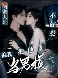 闺蜜大哥不好惹，偏我把他当男模免费小说作者蘭亭叙全文阅读