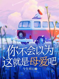 老书虫力荐你不会以为这就是母爱吧免费无弹窗阅读