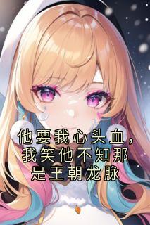 他要我心头血,我笑他不知那是王朝龙脉知乎后续免费试读