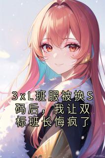 抖音3xL班服被换S码后，我让双标班长悔疯了by神秘人在线阅读