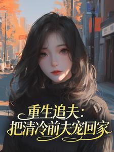 梦西春写的小说重生追夫:把清冷前夫宠回家苏晚顾淮之全文阅读