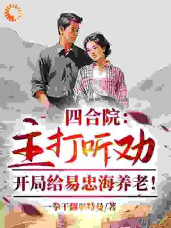 四合院:主打听劝,开局给易忠海养老!东旭易中海小说_四合院:主打听劝,开局给易忠海养老!完结版阅读