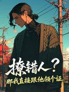 书荒必备撩错人?那我直接跟他领个证全文章节阅读