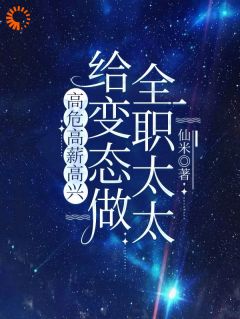 全章节小说给变态做全职太太,高危高薪高兴仙米最新阅读