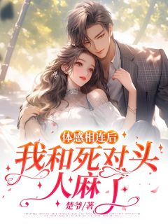 小说推荐体感相连后,我和死对头人麻了完结版全章节阅读