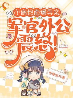 正版小说小病包直播寻亲，军官外公震怒笨丫林阅恒在线免费阅读