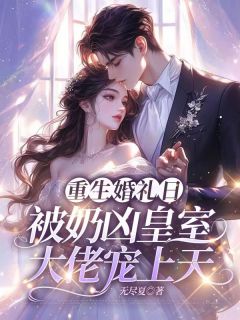 全章节小说重生婚礼日,被奶凶皇室大佬宠上天无尽夏最新阅读