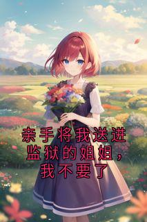【抖音】亲手将我送进监狱的姐姐，我不要了全文阅读