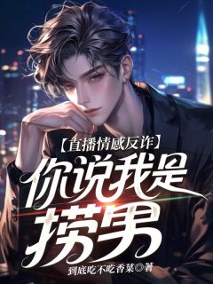 无弹窗小说直播情感反诈，你说我是捞男？ 作者到底吃不吃香菜