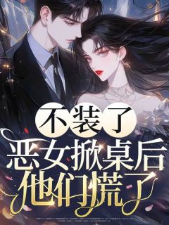 无弹窗小说不装了,恶女掀桌后他们慌了 作者橙山