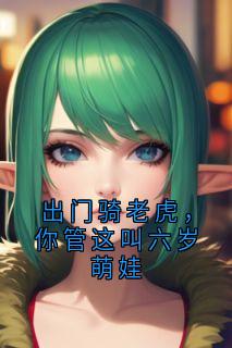 抖音完结出门骑老虎，你管这叫六岁萌娃董箐李丝丝(全文在线阅读)