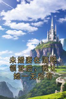 抖音未婚妻在酒吧领证后,我让她一无所有by小说家在线阅读