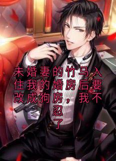抖音未婚妻的竹马入住我的婚房后要改成狗房,我不忍了by佚名在线阅读