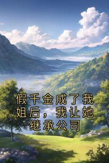 (热推新书)假千金成了我姐后,我让她继承公司姜祖儿姜诺儿无弹窗阅读