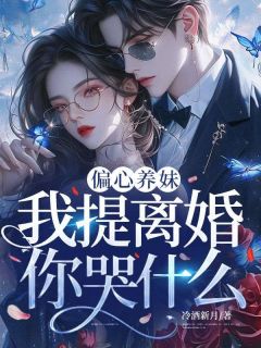 无弹窗小说偏心养妹,我提离婚你哭什么 作者冷酒新月-暗夜阅读网