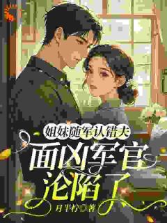 最完整版姐妹随军认错夫:面凶军官沦陷了热门连载小说