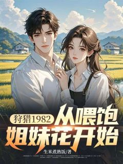 好文热推小说狩猎1982，从喂饱姐妹花开始主角楚扬程婉柔全文在线阅读