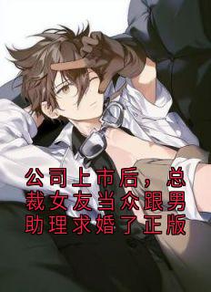 独家公司上市后,总裁女友当众跟男助理求婚了正版全本大结局小说阅读