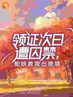 老书虫看了N遍的领证次日遭囚禁,蛇妖救我出绝境最新章节