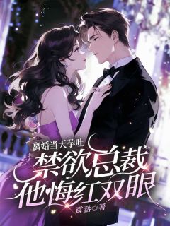 离婚当天孕吐，禁欲总裁他悔红双眼(霄落)最佳创作小说全文在线阅读