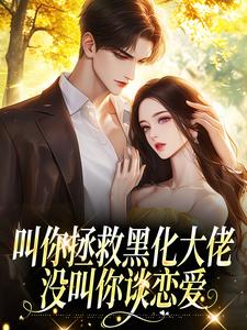 热门小说叫你拯救黑化大佬，没叫你谈恋爱完整版全文阅读