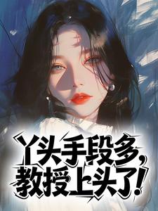 丫头手段多,教授上头了!精彩小说-丫头手段多,教授上头了!目录阅读-暗夜阅读网