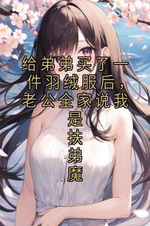 书荒推荐给弟弟买了一件羽绒服后，老公全家说我是扶弟魔(李晓燕林强)在线试读