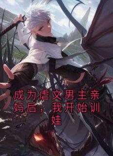成为虐文男主亲妈后,我开始训娃免费章节成为虐文男主亲妈后,我开始训娃点我搜索全章节小说