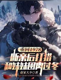 重回1978:断亲后打猎和妹妹囤肉过冬知乎小说最新章节阅读