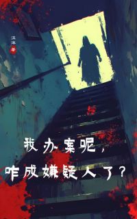 我办案呢，咋成嫌疑人了？精彩章节-我办案呢，咋成嫌疑人了？免费阅读全文