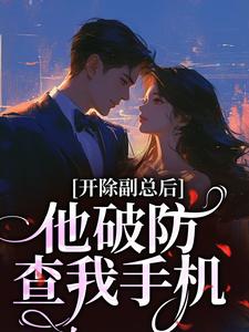开除副总后,他破防查我手机by蕾安小说完结版在线阅读