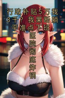 小说行政补贴5万我3千?我果断躺平准点下班,医院彻底炸锅主角为陈思远王凯免费阅读