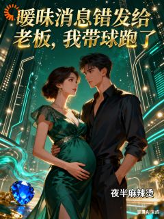 抖音完结暧昧消息错发给老板，我带球跑了宁曦顾延琛(全文在线阅读)