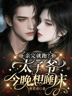 优质新书亲完就跑？太子爷今晚想睡床最新章节小说全文阅读