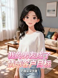 抖音爆款我的男友成了情感客户目标小说免费阅读-暗夜阅读网