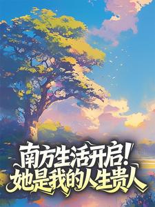 南方生活开启！她是我的人生贵人小说全章节目录阅读BY走出逆境完结版阅读