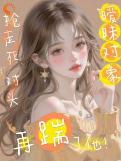 （好书推荐）抢走死对头暧昧对象，再踹了他！小说最新章节小说全文阅读