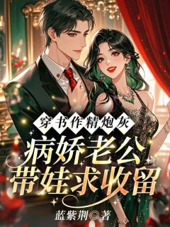 穿书作精炮灰，病娇老公带娃求收留精彩章节-穿书作精炮灰，病娇老公带娃求收留免费阅读全文