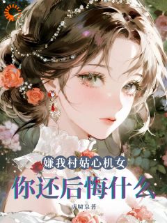 嫌我村姑心机女，你还后悔什么？知乎后续免费试读