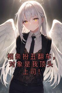 相亲扮丑翻车，对象是我顶头上司！精彩章节-相亲扮丑翻车，对象是我顶头上司！免费阅读全文